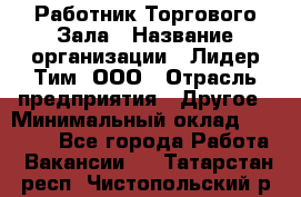 Работник Торгового Зала › Название организации ­ Лидер Тим, ООО › Отрасль предприятия ­ Другое › Минимальный оклад ­ 25 000 - Все города Работа » Вакансии   . Татарстан респ.,Чистопольский р-н